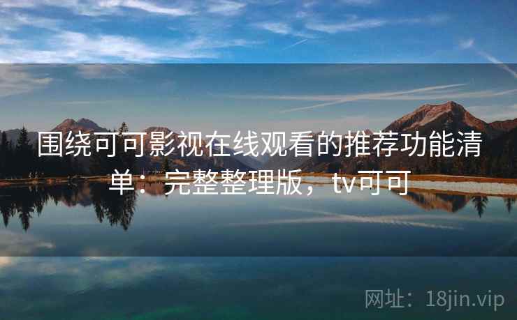 围绕可可影视在线观看的推荐功能清单:完整整理版,tv可可 围绕可可影视在线观看的推荐功能清单:完整整理版,tv可可