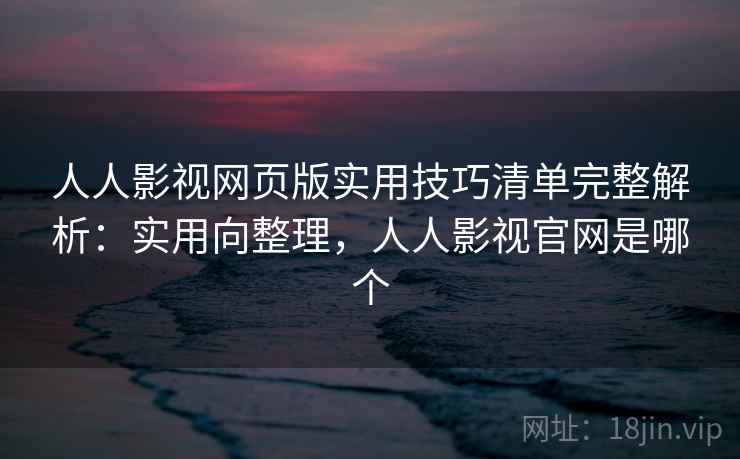 人人影视网页版实用技巧清单完整解析：实用向整理，人人影视官网是哪个