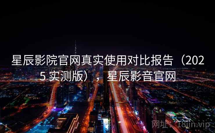 星辰影院官网真实使用对比报告(2025 实测版),星辰影音官网 星辰影院官网真实使用对比报告(2025 实测版),星辰影音官网