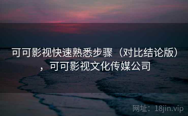 可可影视快速熟悉步骤（对比结论版），可可影视文化传媒公司
