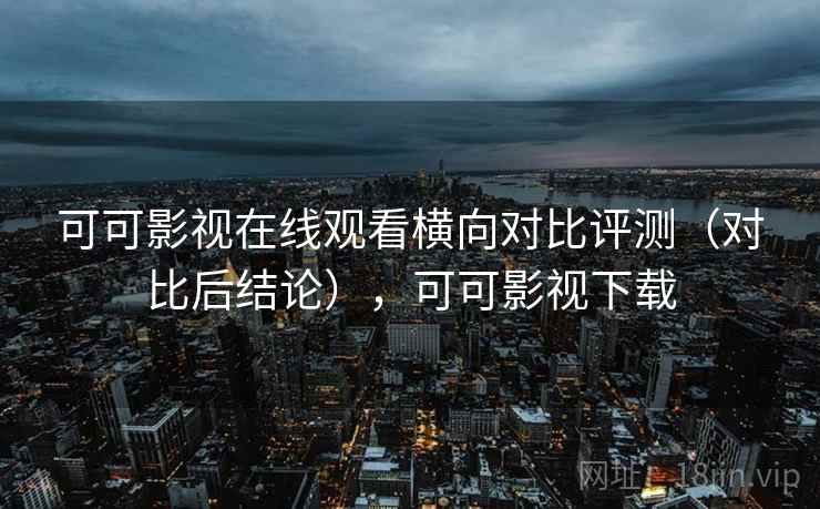 可可影视在线观看横向对比评测(对比后结论),可可影视下载 可可影视在线观看横向对比评测(对比后结论),可可影视下载