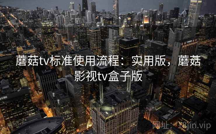 蘑菇tv标准使用流程:实用版,蘑菇影视tv盒子版 蘑菇tv标准使用流程:实用版,蘑菇影视tv盒子版
