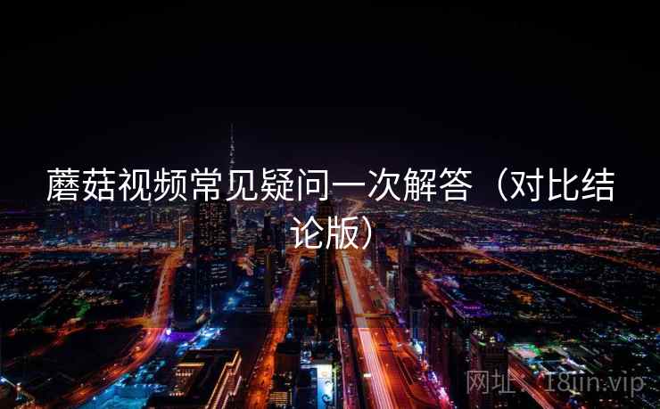 蘑菇视频常见疑问一次解答（对比结论版）