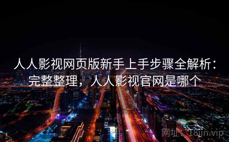 人人影视网页版新手上手步骤全解析：完整整理，人人影视官网是哪个