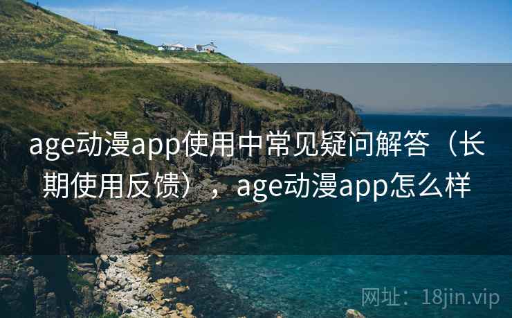 age动漫app使用中常见疑问解答（长期使用反馈），age动漫app怎么样