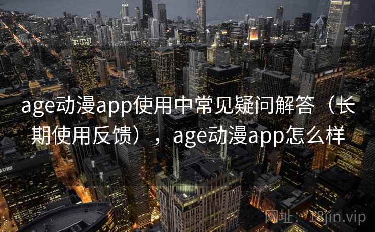 age动漫app使用中常见疑问解答(长期使用反馈),age动漫app怎么样 age动漫app使用中常见疑问解答(长期使用反馈),age动漫app怎么样