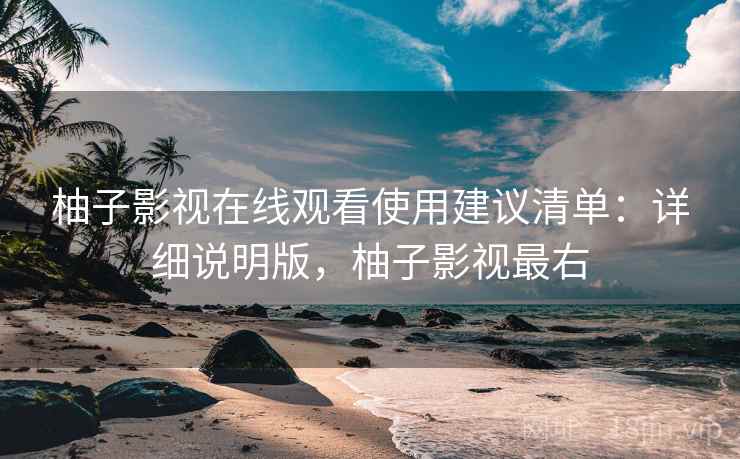 柚子影视在线观看使用建议清单：详细说明版，柚子影视最右