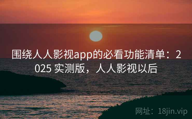 围绕人人影视app的必看功能清单:2025 实测版,人人影视以后 围绕人人影视app的必看功能清单:2025 实测版,人人影视以后