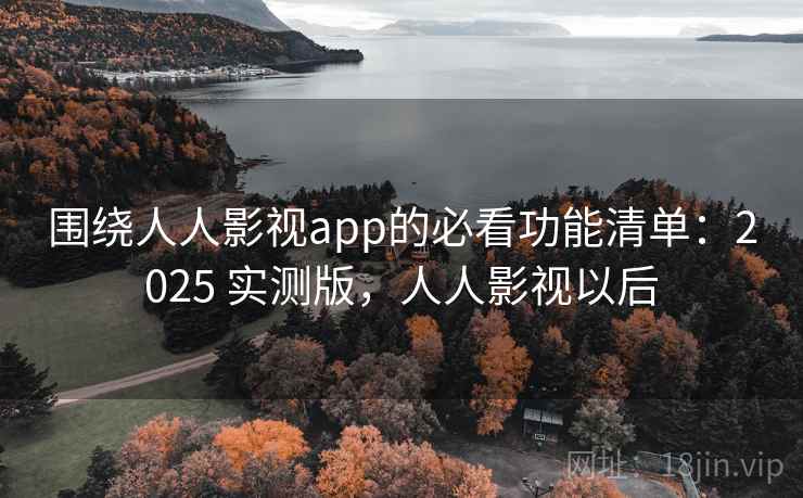 围绕人人影视app的必看功能清单：2025 实测版，人人影视以后
