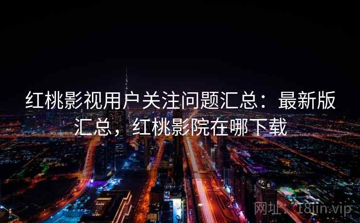 红桃影视用户关注问题汇总:最新版汇总,红桃影院在哪下载 红桃影视用户关注问题汇总:最新版汇总,红桃影院在哪下载