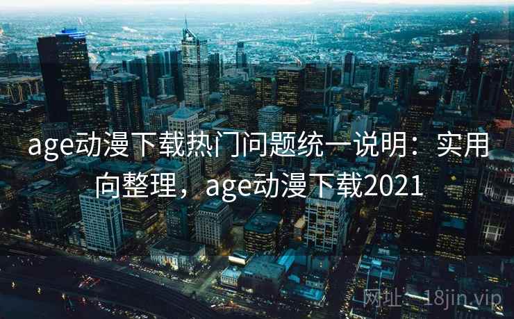 age动漫下载热门问题统一说明：实用向整理，age动漫下载2021
