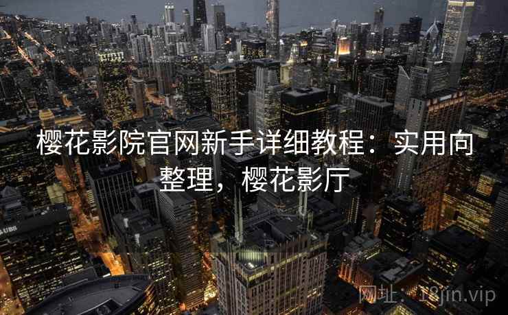 樱花影院官网新手详细教程:实用向整理,樱花影厅 樱花影院官网新手详细教程:实用向整理,樱花影厅