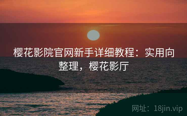 樱花影院官网新手详细教程：实用向整理，樱花影厅