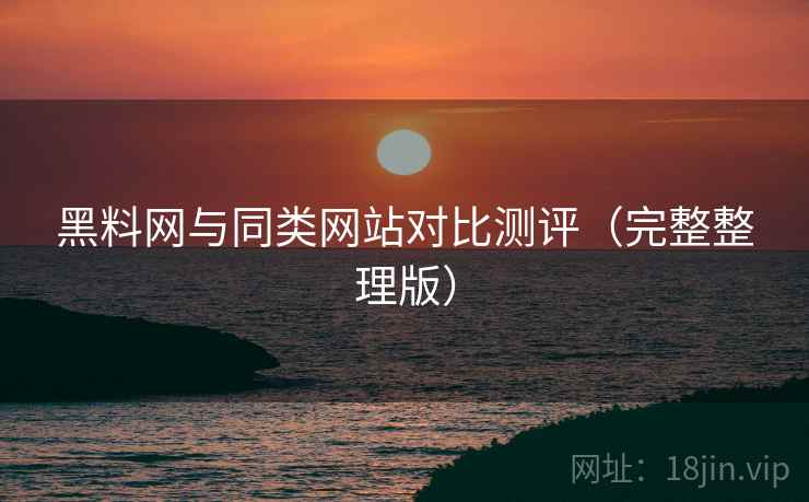 黑料网与同类网站对比测评（完整整理版）