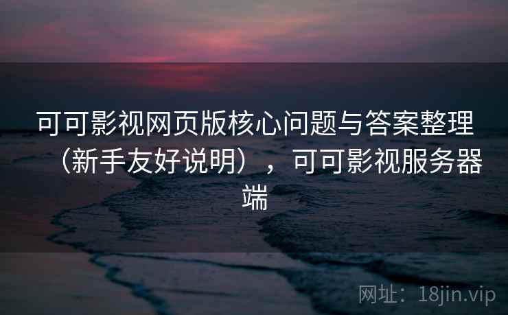 可可影视网页版核心问题与答案整理（新手友好说明），可可影视服务器端