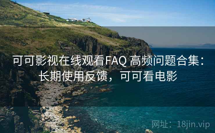 可可影视在线观看FAQ 高频问题合集：长期使用反馈，可可看电影