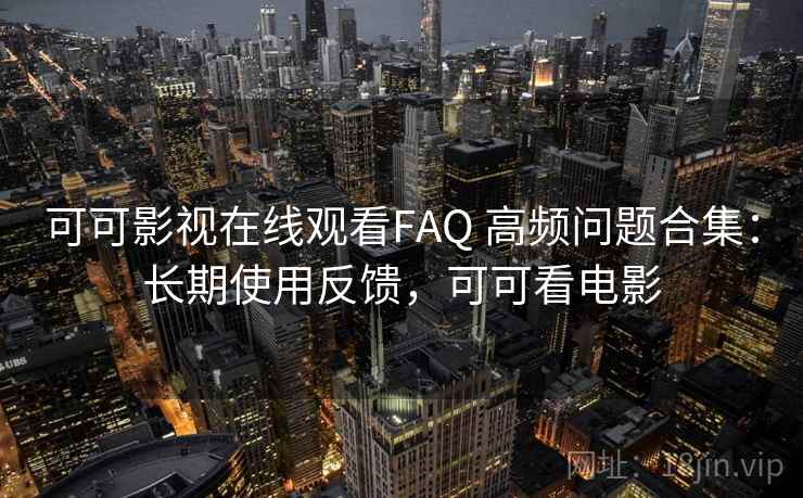可可影视在线观看FAQ 高频问题合集：长期使用反馈，可可看电影