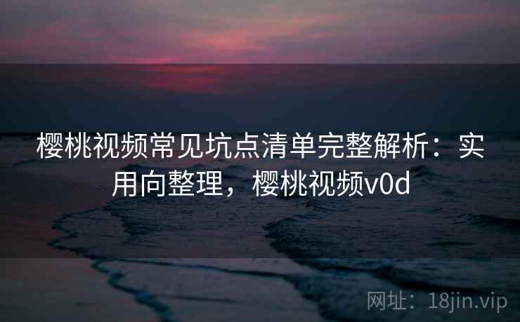 樱桃视频常见坑点清单完整解析:实用向整理,樱桃视频v0d 樱桃视频常见坑点清单完整解析:实用向整理,樱桃视频v0d