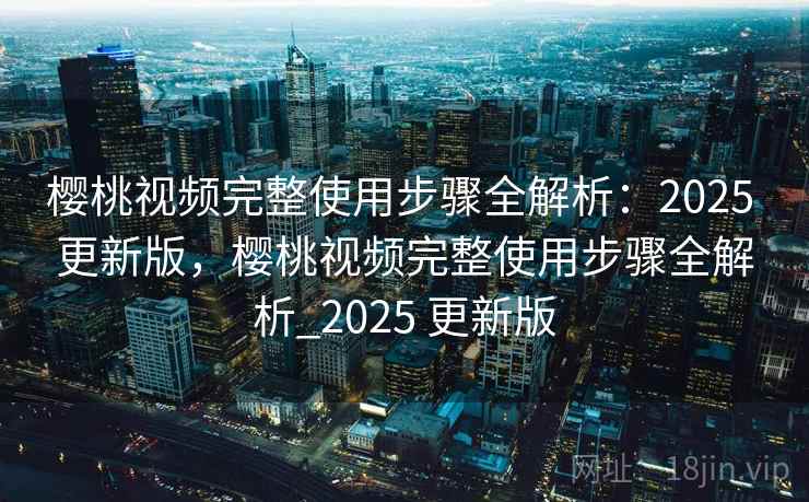 樱桃视频完整使用步骤全解析:2025 更新版,樱桃视频完整使用步骤全解析_2025 更新版 樱桃视频完整使用步骤全解析:2025 更新版,樱桃视频完整使用步骤全解析_2025 更新版