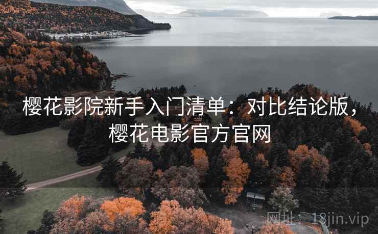樱花影院新手入门清单：对比结论版，樱花电影官方官网