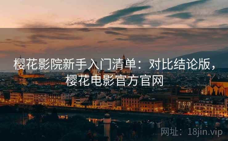 樱花影院新手入门清单:对比结论版,樱花电影官方官网 樱花影院新手入门清单:对比结论版,樱花电影官方官网