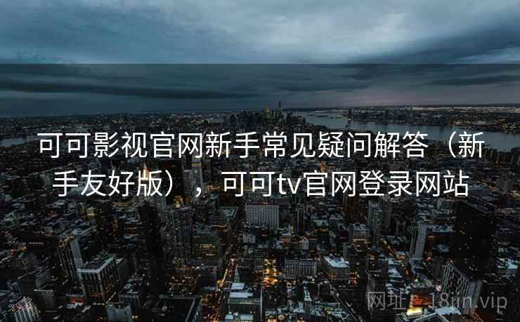 可可影视官网新手常见疑问解答（新手友好版），可可tv官网登录网站