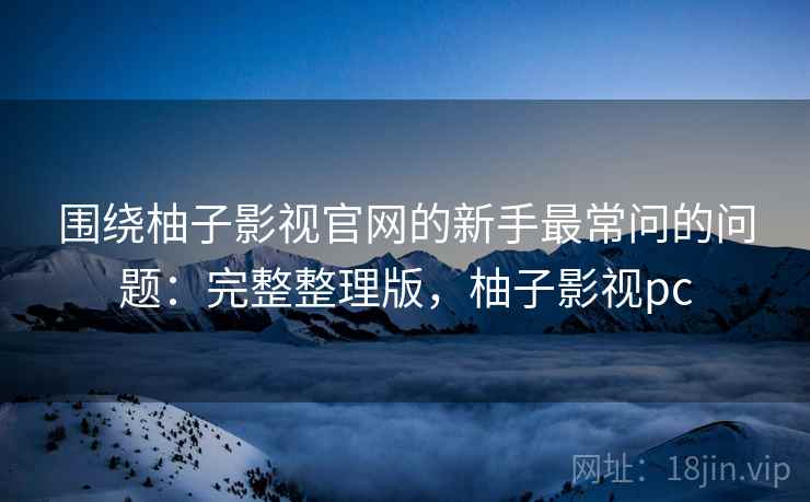 围绕柚子影视官网的新手最常问的问题：完整整理版，柚子影视pc