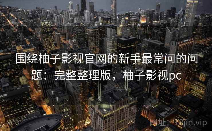 围绕柚子影视官网的新手最常问的问题:完整整理版,柚子影视pc 围绕柚子影视官网的新手最常问的问题:完整整理版,柚子影视pc