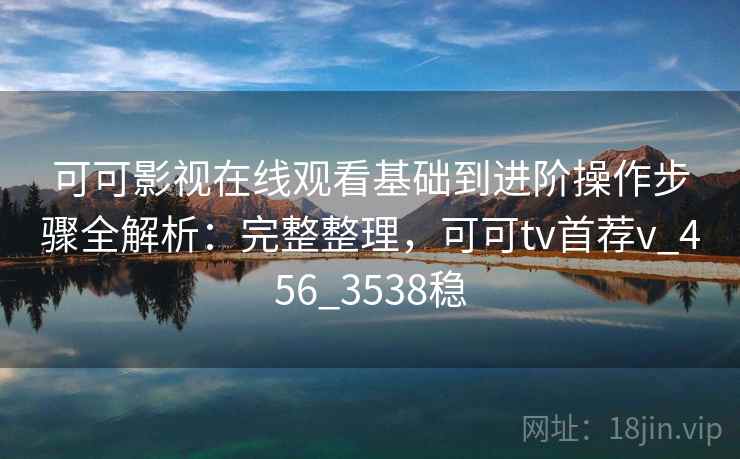 可可影视在线观看基础到进阶操作步骤全解析:完整整理,可可tv首荐v_456_3538稳 可可影视在线观看基础到进阶操作步骤全解析:完整整理,可可tv首荐v_456_3538稳