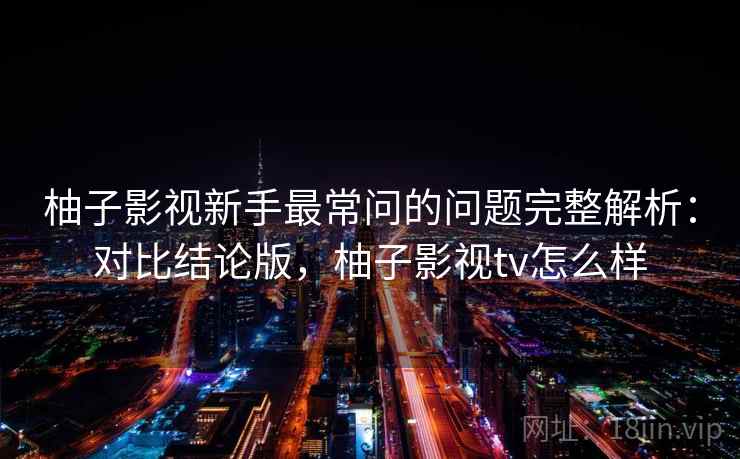 柚子影视新手最常问的问题完整解析:对比结论版,柚子影视tv怎么样 柚子影视新手最常问的问题完整解析:对比结论版,柚子影视tv怎么样