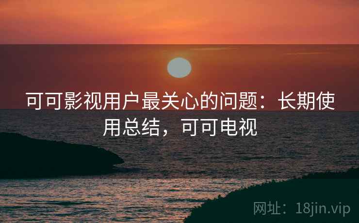 可可影视用户最关心的问题:长期使用总结,可可电视 可可影视用户最关心的问题:长期使用总结,可可电视
