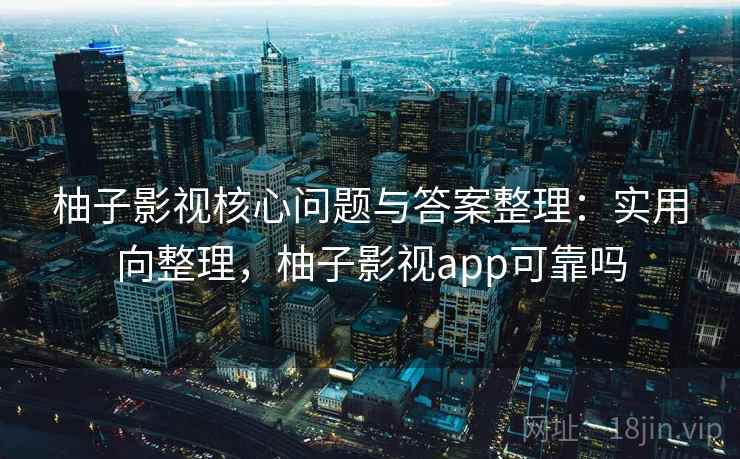 柚子影视核心问题与答案整理：实用向整理，柚子影视app可靠吗