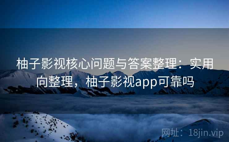 柚子影视核心问题与答案整理：实用向整理，柚子影视app可靠吗