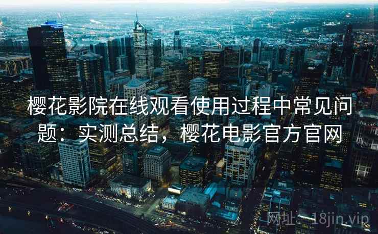 樱花影院在线观看使用过程中常见问题：实测总结，樱花电影官方官网