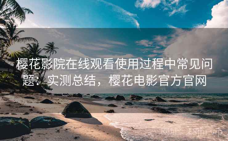 樱花影院在线观看使用过程中常见问题:实测总结,樱花电影官方官网 樱花影院在线观看使用过程中常见问题:实测总结,樱花电影官方官网