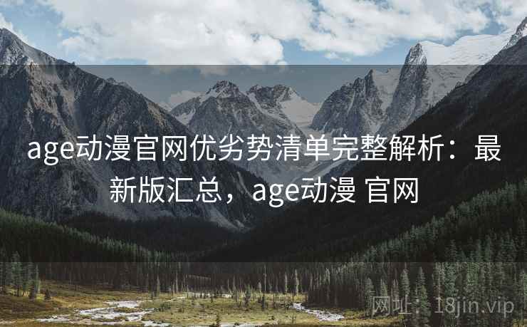 age动漫官网优劣势清单完整解析:最新版汇总,age动漫 官网 age动漫官网优劣势清单完整解析:最新版汇总,age动漫 官网