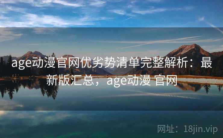 age动漫官网优劣势清单完整解析：最新版汇总，age动漫 官网