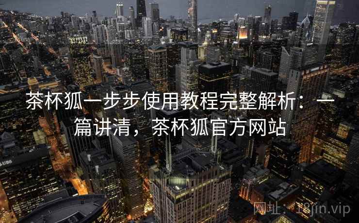 茶杯狐一步步使用教程完整解析:一篇讲清,茶杯狐官方网站 茶杯狐一步步使用教程完整解析:一篇讲清,茶杯狐官方网站
