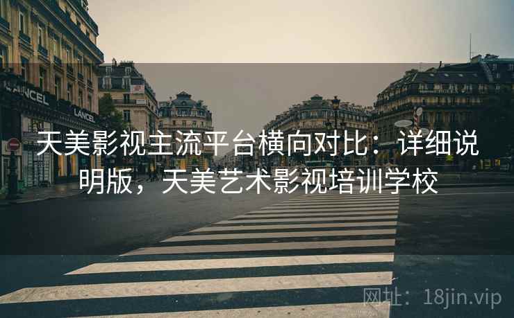 天美影视主流平台横向对比:详细说明版,天美艺术影视培训学校 天美影视主流平台横向对比:详细说明版,天美艺术影视培训学校