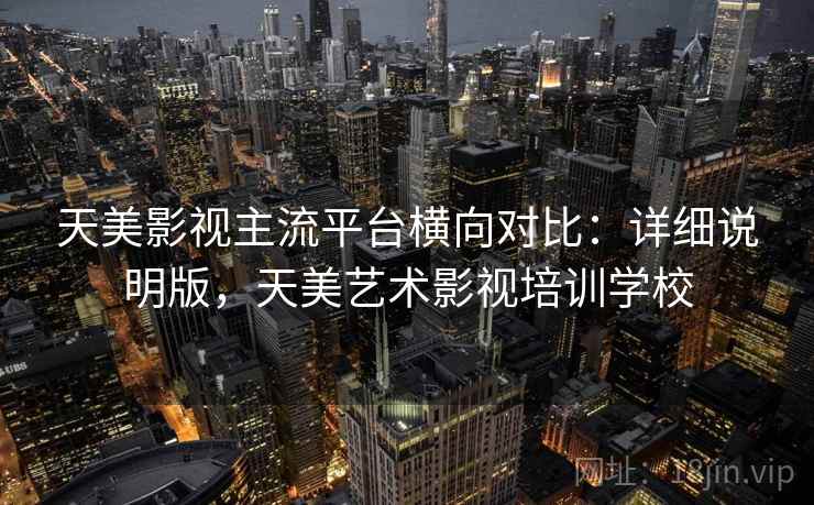 天美影视主流平台横向对比：详细说明版，天美艺术影视培训学校