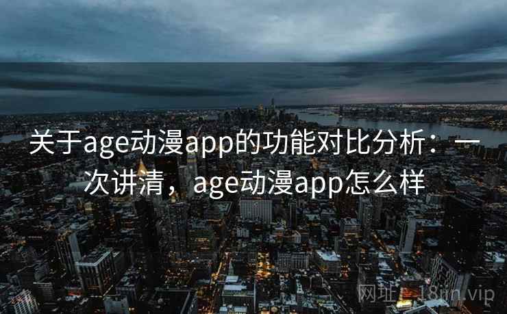 关于age动漫app的功能对比分析：一次讲清，age动漫app怎么样