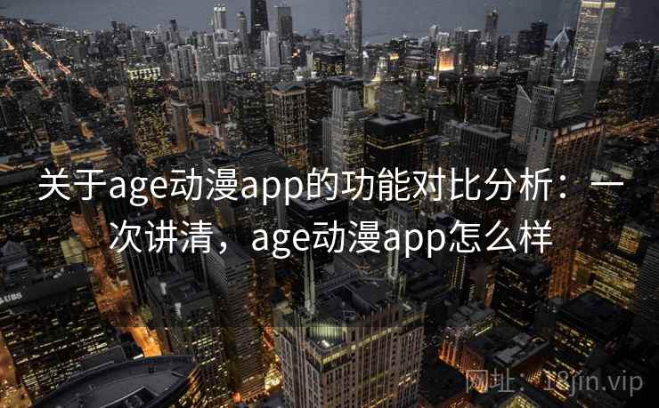 关于age动漫app的功能对比分析：一次讲清，age动漫app怎么样