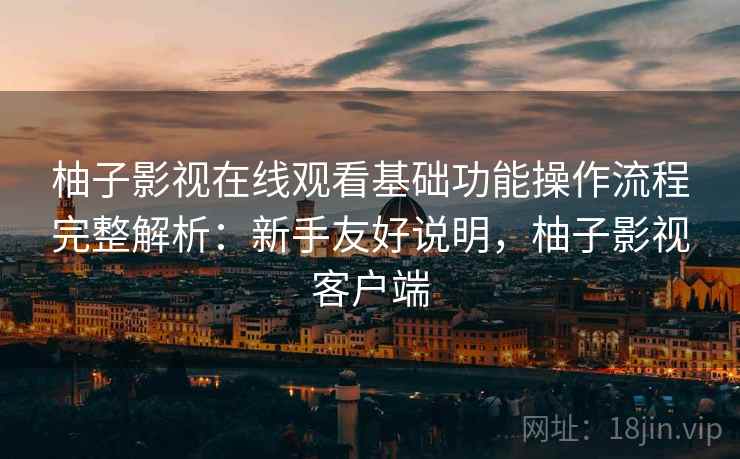 柚子影视在线观看基础功能操作流程完整解析：新手友好说明，柚子影视客户端