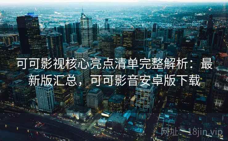 可可影视核心亮点清单完整解析：最新版汇总，可可影音安卓版下载