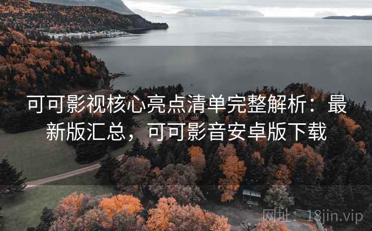 可可影视核心亮点清单完整解析：最新版汇总，可可影音安卓版下载