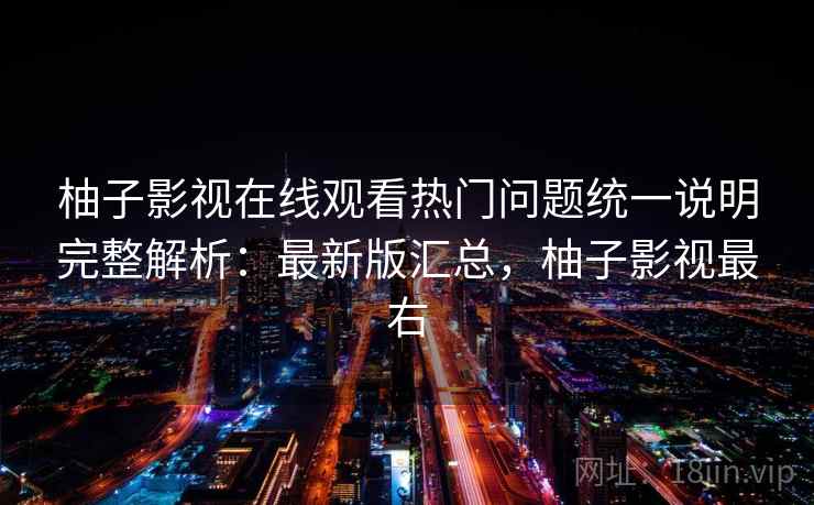 柚子影视在线观看热门问题统一说明完整解析：最新版汇总，柚子影视最右