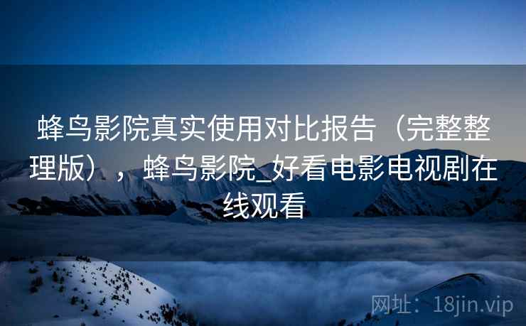 蜂鸟影院真实使用对比报告（完整整理版），蜂鸟影院_好看电影电视剧在线观看