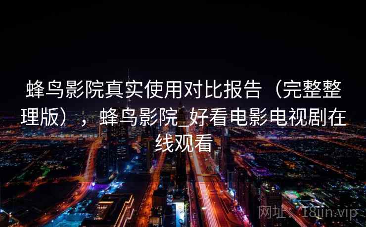 蜂鸟影院真实使用对比报告（完整整理版），蜂鸟影院_好看电影电视剧在线观看