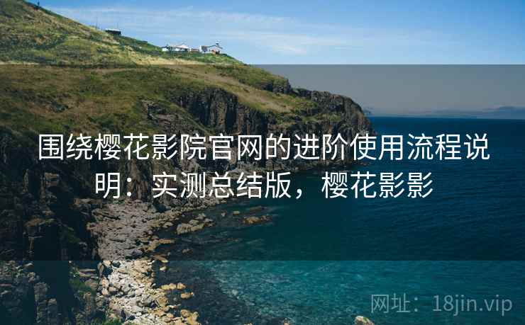 围绕樱花影院官网的进阶使用流程说明：实测总结版，樱花影影
