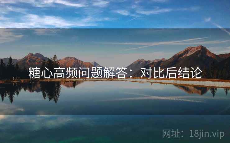 糖心高频问题解答:对比后结论 糖心高频问题解答:对比后结论